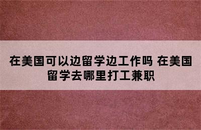 在美国可以边留学边工作吗 在美国留学去哪里打工兼职